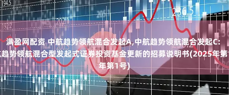 满盈网配资 中航趋势领航混合发起A,中航趋势领航混合发起C: 中航趋势领航混合型发起式证券投资基金更新的招募说明书(2025年第1号)