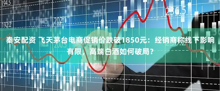 秦安配资 飞天茅台电商促销价跌破1850元：经销商称线下影响有限，高端白酒如何破局？