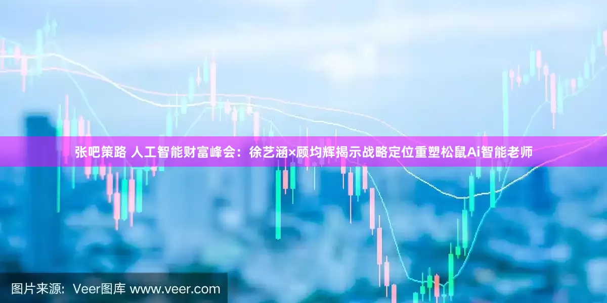 张吧策路 人工智能财富峰会：徐艺涵×顾均辉揭示战略定位重塑松鼠Ai智能老师