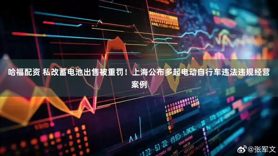 哈福配资 私改蓄电池出售被重罚！上海公布多起电动自行车违法违规经营案例