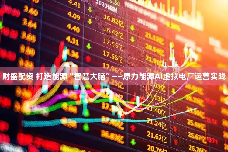 财盛配资 打造能源“智慧大脑”——原力能源AI虚拟电厂运营实践