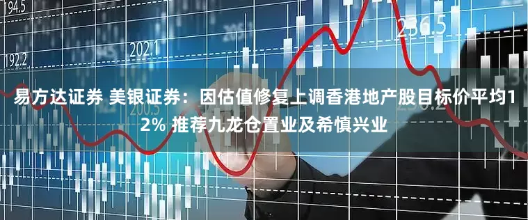 易方达证券 美银证券：因估值修复上调香港地产股目标价平均12% 推荐九龙仓置业及希慎兴业