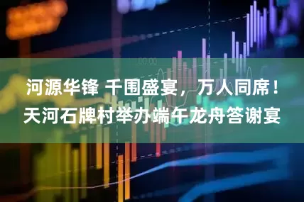 河源华锋 千围盛宴，万人同席！天河石牌村举办端午龙舟答谢宴