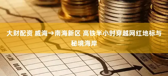大财配资 威海→南海新区 高铁半小时穿越网红地标与秘境海岸