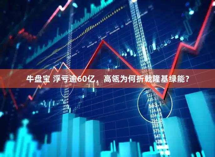 牛盘宝 浮亏逾60亿，高瓴为何折戟隆基绿能？
