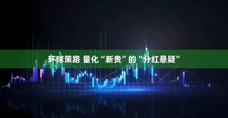 环球策路 量化“新贵”的“分红悬疑”