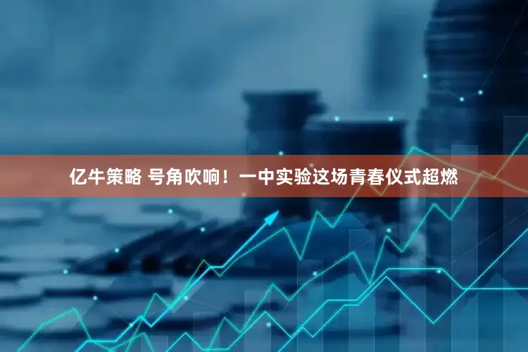 亿牛策略 号角吹响！一中实验这场青春仪式超燃