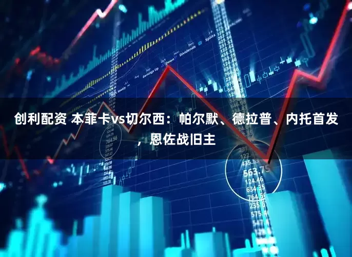 创利配资 本菲卡vs切尔西：帕尔默、德拉普、内托首发，恩佐战旧主