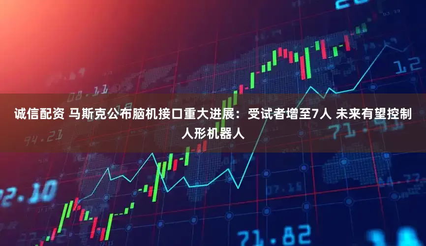 诚信配资 马斯克公布脑机接口重大进展：受试者增至7人 未来有望控制人形机器人