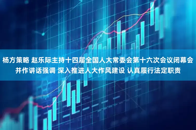 杨方策略 赵乐际主持十四届全国人大常委会第十六次会议闭幕会并作讲话强调 深入推进人大作风建设 认真履行法定职责