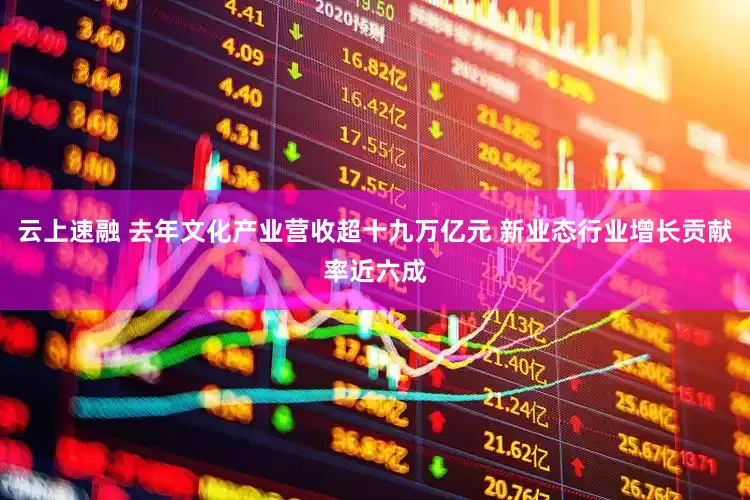 云上速融 去年文化产业营收超十九万亿元 新业态行业增长贡献率近六成