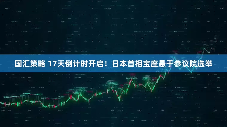 国汇策略 17天倒计时开启！日本首相宝座悬于参议院选举
