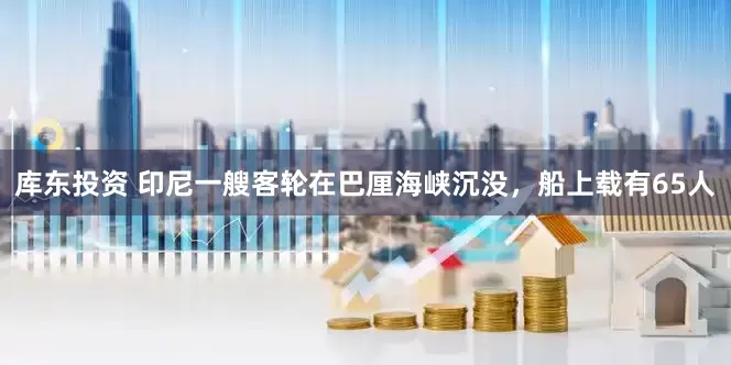 库东投资 印尼一艘客轮在巴厘海峡沉没，船上载有65人