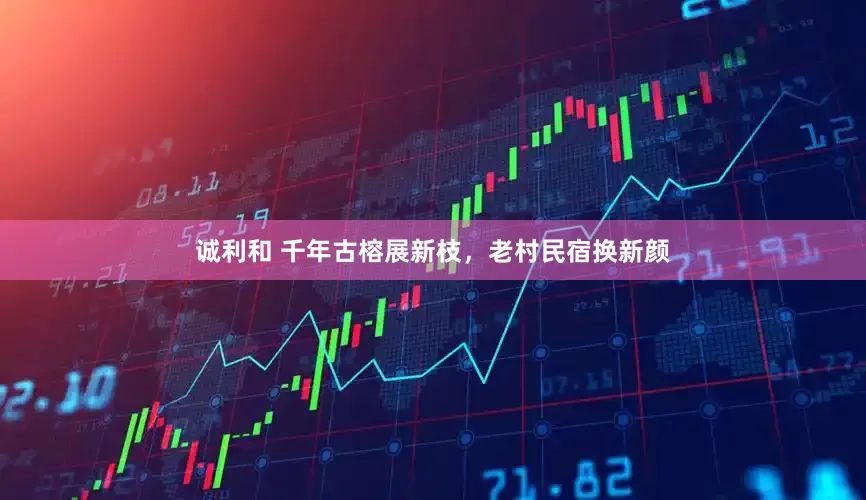 诚利和 千年古榕展新枝,老村民宿换新颜