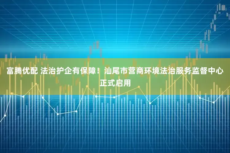 富腾优配 法治护企有保障!汕尾市营商环境法治服务监督中心正式启用