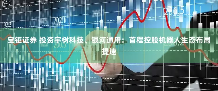 宝钜证券 投资宇树科技、银河通用:首程控股机器人生态布局提速