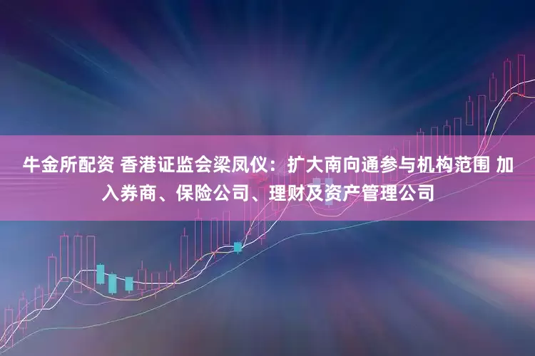 牛金所配资 香港证监会梁凤仪：扩大南向通参与机构范围 加入券商、保险公司、理财及资产管理公司