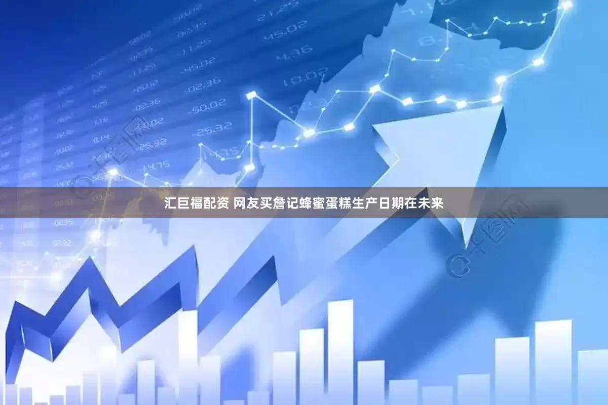 汇巨福配资 网友买詹记蜂蜜蛋糕生产日期在未来