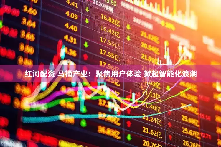 红河配资 马桶产业：聚焦用户体验 掀起智能化浪潮