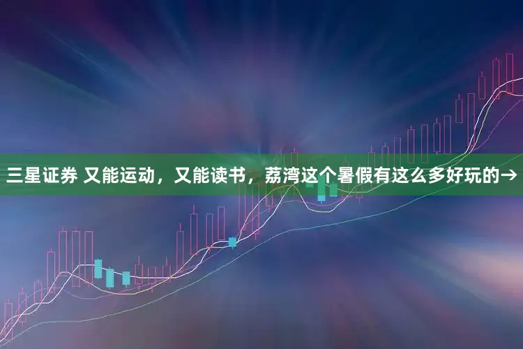 三星证券 又能运动,又能读书,荔湾这个暑假有这么多好玩的→