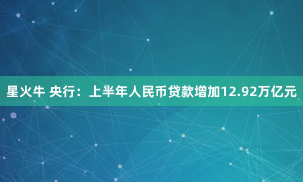 星火牛 央行：上半年人民币贷款增加12.92万亿元