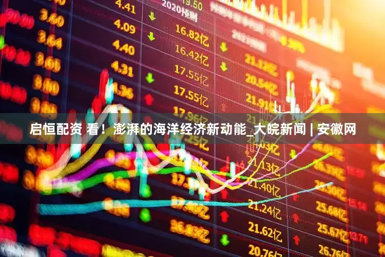 启恒配资 看！澎湃的海洋经济新动能_大皖新闻 | 安徽网