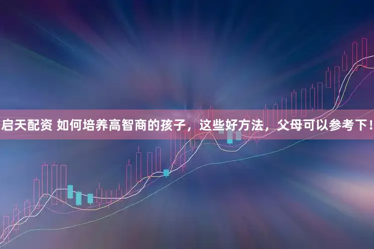 启天配资 如何培养高智商的孩子，这些好方法，父母可以参考下！
