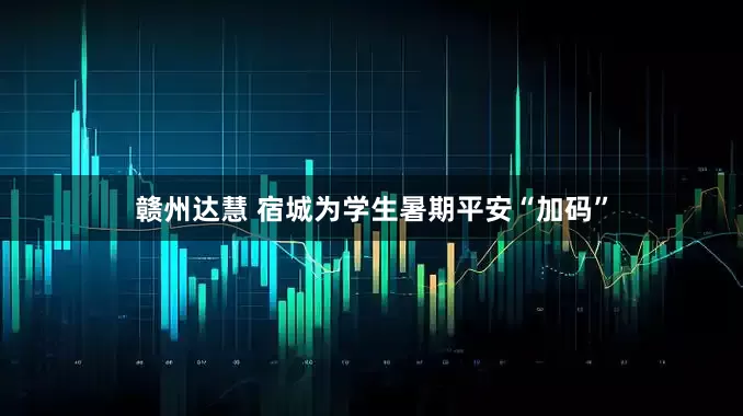赣州达慧 宿城为学生暑期平安“加码”