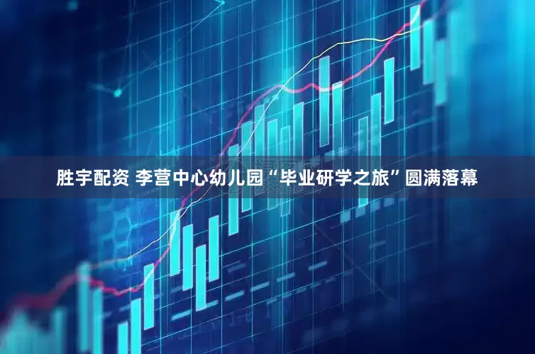 胜宇配资 李营中心幼儿园“毕业研学之旅”圆满落幕