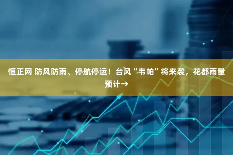 恒正网 防风防雨、停航停运!台风“韦帕”将来袭,花都雨量预计→