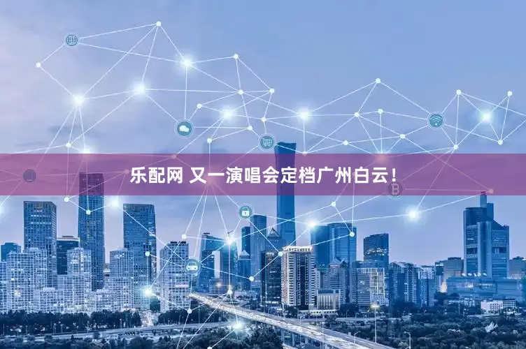 乐配网 又一演唱会定档广州白云!