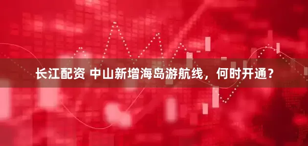 长江配资 中山新增海岛游航线，何时开通？