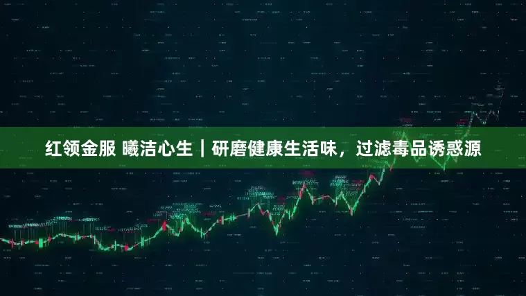 红领金服 曦洁心生｜研磨健康生活味，过滤毒品诱惑源