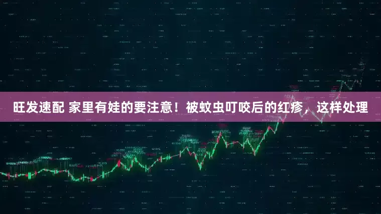 旺发速配 家里有娃的要注意！被蚊虫叮咬后的红疹，这样处理