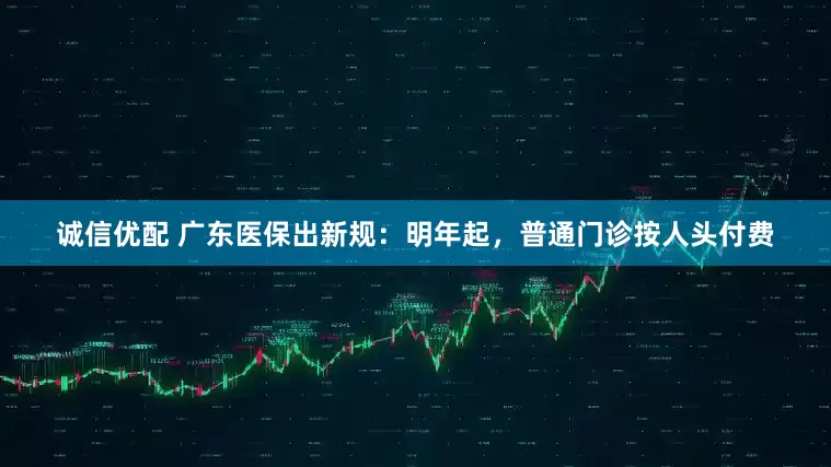 诚信优配 广东医保出新规：明年起，普通门诊按人头付费