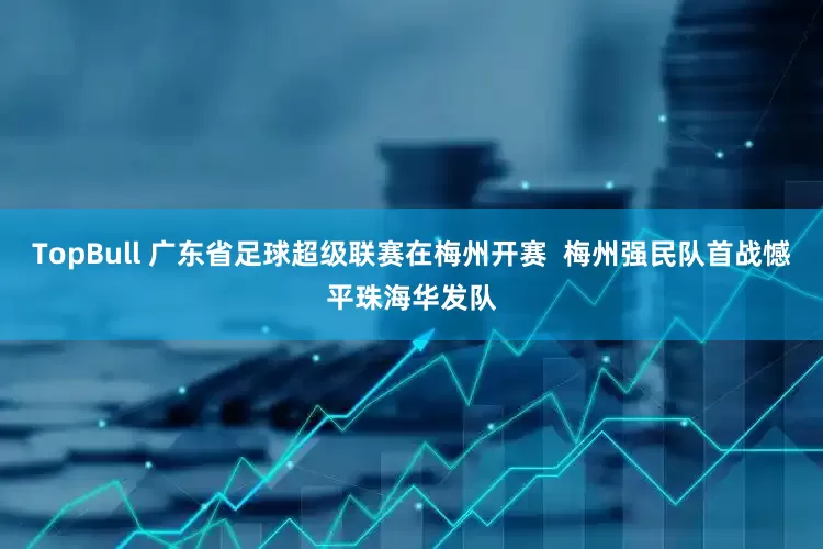 TopBull 广东省足球超级联赛在梅州开赛  梅州强民队首战憾平珠海华发队