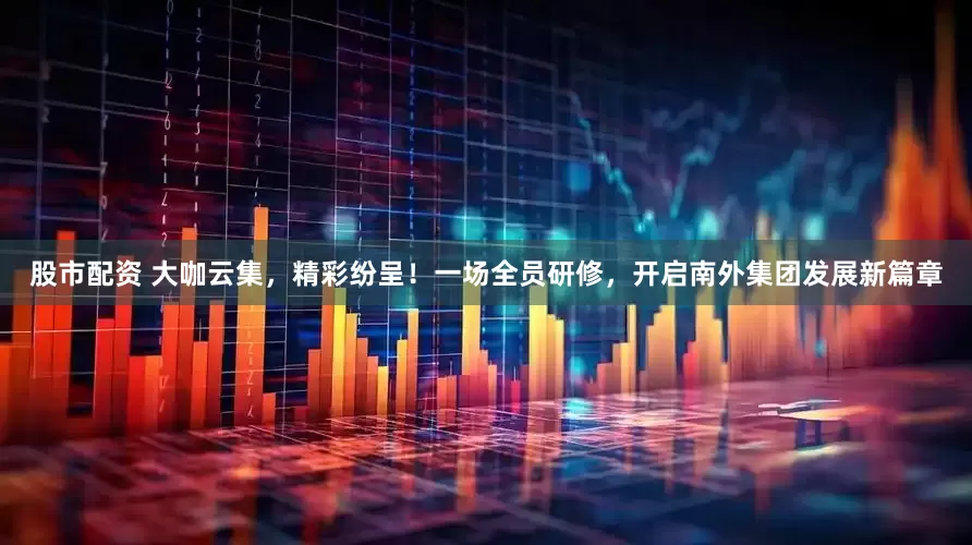 股市配资 大咖云集，精彩纷呈！一场全员研修，开启南外集团发展新篇章