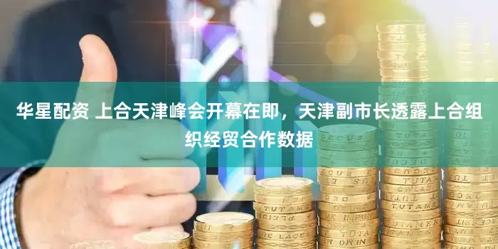 华星配资 上合天津峰会开幕在即,天津副市长透露上合组织经贸合作数据