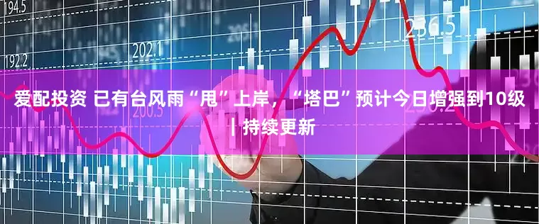 爱配投资 已有台风雨“甩”上岸，“塔巴”预计今日增强到10级｜持续更新