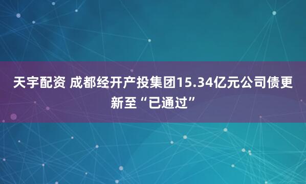 天宇配资 成都经开产投集团15.34亿元公司债更新至“已通过”