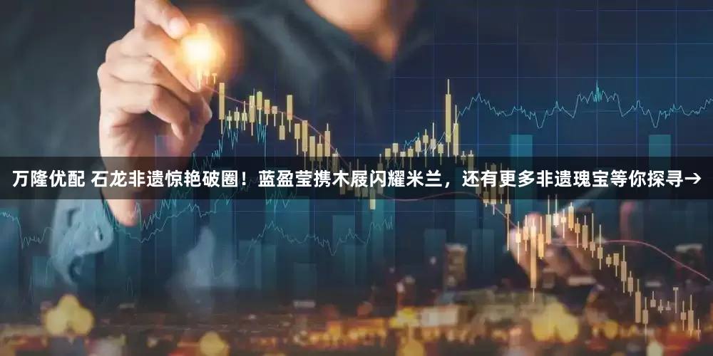 万隆优配 石龙非遗惊艳破圈！蓝盈莹携木屐闪耀米兰，还有更多非遗瑰宝等你探寻→