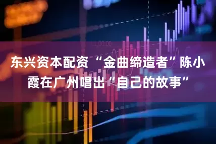 东兴资本配资 “金曲缔造者”陈小霞在广州唱出“自己的故事”