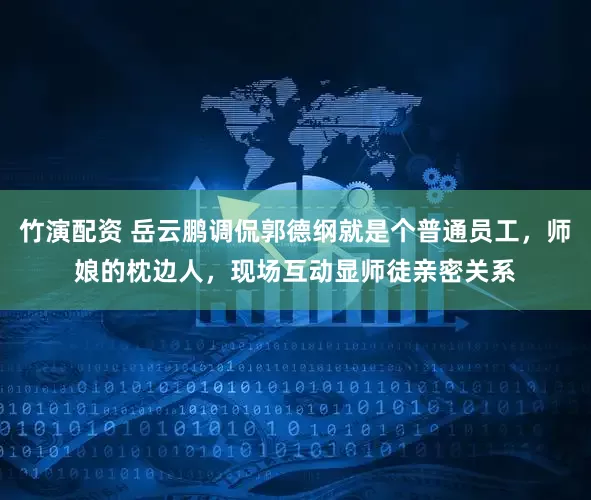 竹演配资 岳云鹏调侃郭德纲就是个普通员工，师娘的枕边人，现场互动显师徒亲密关系