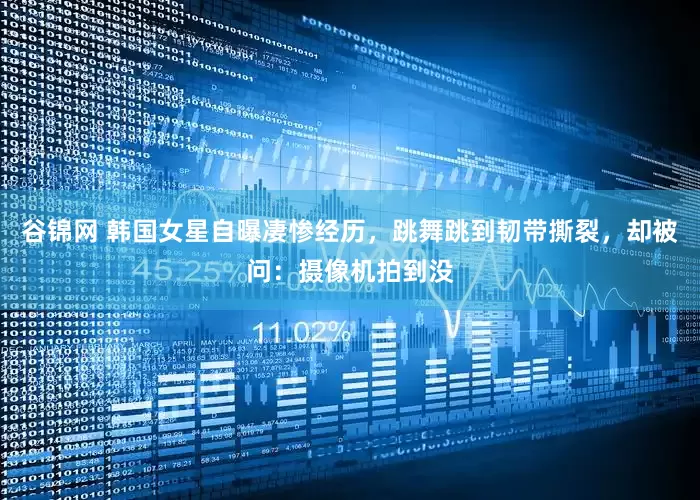 谷锦网 韩国女星自曝凄惨经历，跳舞跳到韧带撕裂，却被问：摄像机拍到没