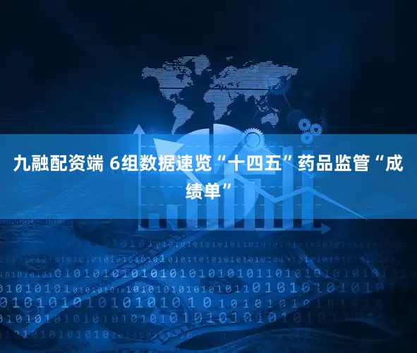 九融配资端 6组数据速览“十四五”药品监管“成绩单”