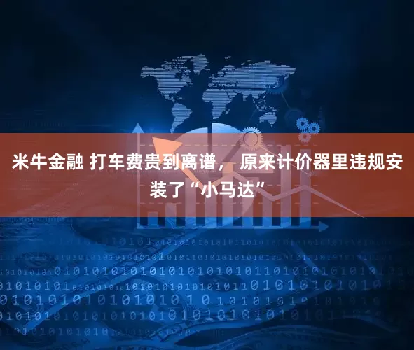 米牛金融 打车费贵到离谱， 原来计价器里违规安装了“小马达”