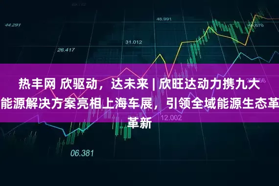 热丰网 欣驱动，达未来 | 欣旺达动力携九大新能源解决方案亮相上海车展，引领全域能源生态革新