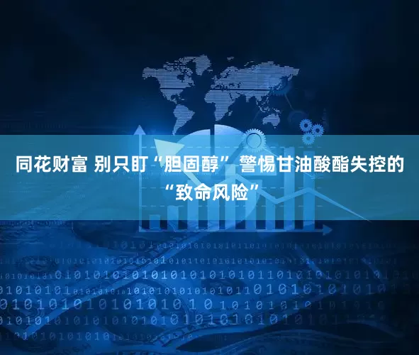 同花财富 别只盯“胆固醇” 警惕甘油酸酯失控的“致命风险”