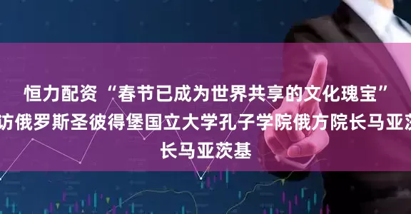 恒力配资 “春节已成为世界共享的文化瑰宝”——访俄罗斯圣彼得堡国立大学孔子学院俄方院长马亚茨基