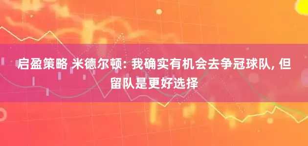 启盈策略 米德尔顿: 我确实有机会去争冠球队, 但留队是更好选择